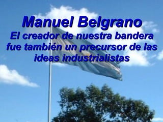 Manuel Belgrano El creador de nuestra bandera fue también un precursor de las ideas industrialistas 