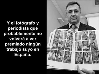Y el fotógrafo y periodista que probablemente no volverá a ver premiado ningún trabajo suyo en España. 