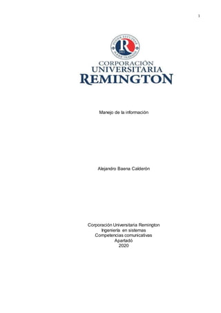 1
Manejo de la información
Alejandro Baena Calderón
Corporación Universitaria Remington
Ingeniería en sistemas
Competencias comunicativas
Apartadó
2020
 