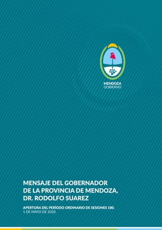 MENSAJE DEL GOBERNADOR
DE LA PROVINCIA DE MENDOZA,
DR. RODOLFO SUAREZ
APERTURA DEL PERÍODO ORDINARIO DE SESIONES 180.
1 DE MAYO DE 2020.
 