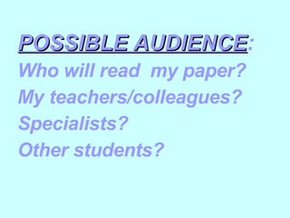 POSSIBLE AUDIENCE : Who will read  my paper? My teachers/colleagues? Specialists? Other students? 