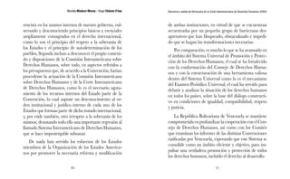 Nicolás Maduro Moros - Hugo Chávez Frías 
30 
Denuncia y salida de Venezuela de la Corte Interamericana de Derechos Humanos (CIDH) 
31 
rencista en los asuntos internos de nuestro gobierno, vul-nerando 
y desconociendo principios básicos y esenciales 
ampliamente consagrados en el derecho internacional, 
como lo son el principio del respeto a la soberanía de 
los Estados y el principio de autodeterminación de los 
pueblos, llegando incluso a desconocer el propio conteni-do 
y disposiciones de la Comisión Interamericana sobre 
Derechos Humanos, sobre todo, en aspectos referidos a 
los presupuestos que, de acuerdo a la Convención, harían 
procedente la actuación de la Comisión Interamericana 
sobre Derechos Humanos y de la Corte Interamericana 
de Derechos Humanos, como lo es el necesario agota-miento 
de los recursos internos del Estado parte de la 
Convención, lo cual supone un desconocimiento al or-den 
institucional y jurídico interno de cada uno de los 
Estados que forman parte de dicho tratado internacional, 
y, por ende también, otro irrespeto a la soberanía de los 
mismos; denotando todo ello una importante regresión al 
llamado Sistema Interamericano de Derechos Humanos, 
que se hace impostergable subsanar. 
De nada han servido los esfuerzos de los Estados 
miembros de la Organización de los Estados America-nos 
por promover la necesaria reforma y modificación 
de ambas instituciones, en virtud de que se encuentran 
secuestradas por un pequeño grupo de burócratas des-aprensivos 
que han bloqueado, obstaculizado e impedi-do 
que se hagan las transformaciones necesarias. 
Por comparación, es mucho lo que se ha avanzado en 
el ámbito del Sistema Universal de Promoción y Protec-ción 
de los Derechos Humanos, el cual se ha fortalecido 
con la conformación del Consejo de Derechos Huma-nos 
y con la estructuración de una herramienta valiosa 
dentro del Sistema Universal como lo es el mecanismo 
del Examen Periódico Universal, el cual ha servido para 
debatir y analizar la situación de los derechos humanos 
en todos los países, sobre la base del diálogo constructi-vo 
en condiciones de igualdad, compatibilidad, respeto 
y justicia. 
La República Bolivariana de Venezuela se mantiene 
comprometida en profundizar la cooperación con el Con-sejo 
de Derechos Humanos, así como con los Comités 
que examinan los informes de las distintas Convenciones 
ratificadas por Venezuela, esperando que este Sistema se 
consolide como un ámbito eficiente y objetivo, para im-pulsar 
una verdadera promoción y protección de todos 
los derechos humanos, incluido el derecho al desarrollo. 
 
