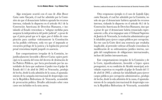 Nicolás Maduro Moros - Hugo Chávez Frías 
38 
Denuncia y salida de Venezuela de la Corte Interamericana de Derechos Humanos (CIDH) 
39 
Algo semejante ocurrió con el caso de Allan Brewer 
Carías contra Venezuela, el cual fue admitido por la Comi-sión 
sin que el denunciante hubiera agotado los recursos 
internos, violando lo dispuesto en el artículo 46.1 de la 
Convención Americana de Derechos Humanos, e ins-talando 
al Estado venezolano a “adoptar medidas para 
asegurar la independencia del poder judicial”, a pesar de 
que el juicio penal que se le sigue, por el delito de cons-piración 
para cambiar violentamente la Constitución 
no ha podido celebrarse, toda vez que el imputado se 
encuentra prófugo de la justicia y la legislación procesal 
penal venezolana impide juzgarle en ausencia. 
Este comportamiento irregular de la Comisión, in-justificadamente 
favorable a Brewer Carías -quien parti-cipó 
en la autoría del texto del decreto de destitución de 
los Poderes Públicos, que fuera proclamado por las au-toridades 
de facto que asaltaron el poder tras el golpe de 
Estado del 11 de abril de 2002 en Venezuela-, produjo 
de hecho, desde la sola admisión de la causa, el apuntala-miento 
de la campaña internacional de desprestigio con-tra 
la República Bolivariana de Venezuela, acusándole 
de persecución política. Detalles adicionales sobre estos 
casos son incluidos en la nota anexa. 
Otro vergonzoso ejemplo es el caso de Leopoldo López 
contra Venezuela, el cual fue admitido por la Comisión, no 
solo sin que el denunciante hubiera agotado los recursos 
internos, violando lo dispuesto en el artículo 46.1 de la 
Convención Americana de Derechos Humanos, sino que 
a pesar de que el denunciante habría renunciado expre-samente 
a ello, al no impugnar ante el Tribunal Supremo 
de Justicia de Venezuela, la resolución administrativa que 
le inhabilitó para ejercer cargos públicos por corrupción. 
En este caso la Corte dictó una sentencia que resultaba 
inaplicable, al pretender ordenar al Estado venezolano la 
modificación de su ordenamiento jurídico interno, sur-gido 
del cumplimiento de obligaciones internacionales, 
incluso del ámbito interamericano. 
Este comportamiento irregular de la Comisión y de 
la Corte, injustificadamente, favorable a López -quien 
protagonizó, en su condición de Alcalde municipal, acti-vidades 
represivas en respaldo al golpe de Estado del 11 
de abril de 2002, y además fue inhabilitado para ejercer 
cargos públicos por corrupción administrativa-, produjo 
de hecho, desde la sola admisión de la causa, el apuntala-miento 
de la campaña internacional de desprestigio con-tra 
la República Bolivariana de Venezuela, acusándole 
 
