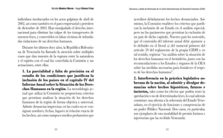 Nicolás Maduro Moros - Hugo Chávez Frías 
52 
Denuncia y salida de Venezuela de la Corte Interamericana de Derechos Humanos (CIDH) 
53 
individuos involucrados en los actos golpistas de abril de 
2002, así como también en el paro empresarial y petrolero 
de diciembre de 2003. Han manipulado el derecho inter-nacional 
para eliminar las culpas de los transgresores de 
nuestras leyes, y convertirlos en falsas víctimas de infunda-das 
violaciones de sus derechos humanos. 
Durante los últimos doce años, la República Bolivaria-na 
de Venezuela ha llamado la atención sobre múltiples 
casos que dan muestra de la ruptura entre la naturaleza 
y el espíritu con el cual fue concebida la Comisión y sus 
actuaciones, entre ellas: 
1. La parcialidad y falta de precisión en el 
estudio de las condiciones que justifican la 
inclusión de los países en el capítulo IV del 
Informe Anual sobre la Situación de los Dere-chos 
Humanos en la región. La metodología ac-tual 
que utiliza la Comisión no proporciona criterios 
que permitan analizar la situación de los derechos 
humanos de la región de forma objetiva y universal. 
Admite denuncias imprecisas, en las cuales no se con-signan 
nombres, fechas, lugares ni relación exacta de 
los hechos, así como tampoco medios probatorios que 
acrediten debidamente los hechos denunciados. Asi-mismo, 
la Comisión establece los criterios que justifi-can 
la inclusión de un Estado en el análisis especial, 
pero no los parámetros que permitan la exclusión de 
un país de dicho capitulo. Nuestro país ha sostenido, 
que el contenido del informe anual debe ajustarse a 
lo definido en el literal a) del numeral primero del 
artículo 59 del reglamento de la propia CIDH y en 
tal sentido, registrar “un análisis sobre la situación de 
los derechos humanos en el hemisferio, junto con las 
recomendaciones a los Estados y órganos de la OEA 
sobre las medidas necesarias para fortalecer el respe-to 
de los derechos humanos”. 
2. Interferencia en la práctica legislativa so-berana 
de la nación, al admitir y divulgar de-nuncias 
sobre hechos hipotéticos, futuros e 
inciertos, tales como los efectos que podría tener la 
aprobación o no de determinadas leyes, lo cual además 
constituye una afrenta a la soberanía del Estado Vene-zolano, 
en el ejercicio de funciones y competencias de 
un poder Público Nacional. Dos casos, en particular, 
son ejemplares de esta modalidad de presión foránea e 
injerencista que ha recibido Venezuela: 
 