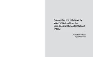 Denunciation and withdrawal by 
Venezuela of and from the 
Inter-American Human Rights Court 
(IAHRC) 
Nicolás Maduro Moros 
Hugo Chávez Frías 
 