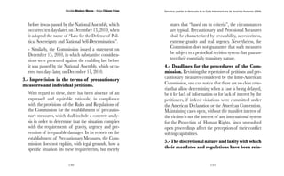 Nicolás Maduro Moros - Hugo Chávez Frías 
150 
Denuncia y salida de Venezuela de la Corte Interamericana de Derechos Humanos (CIDH) 
151 
before it was passed by the National Assembly, which 
occurred ten days later, on December 13, 2010, when 
it adopted the name of “Law for the Defense of Poli-tical 
Sovereignty and National Self-Determination”. 
- Similarly, the Commission issued a statement on 
December 15, 2010, in which substantive considera-tions 
were presented against the enabling law before 
it was passed by the National Assembly, which occu-rred 
two days later, on December 17, 2010. 
3.- Imprecision in the terms of precautionary 
measures and individual petitions. 
With regard to these, there has been absence of an 
expressed and equitable rationale, in compliance 
with the provisions of the Rules and Regulations of 
the Commission for the establishment of precautio-nary 
measures, which shall include a concrete analy-sis 
in order to determine that the situation complies 
with the requirements of gravity, urgency and pre-vention 
of irreparable damages. In its reports on the 
establishment of Precautionary Measures, the Com-mission 
does not explain, with legal grounds, how a 
specific situation fits these requirements, but merely 
states that “based on its criteria”, the circumstances 
are typical. Precautionary and Provisional Measures 
shall be characterized by revocability, accessoriness, 
extreme gravity and real urgency. Nevertheless, the 
Commission does not guarantee that such measures 
be subject to a periodical revision system that guaran-tees 
their essentially transitory nature. 
4.- Deadlines for the procedures of the Com-mission. 
Revisiting the repertoire of petitions and pre-cautionary 
measures considered by the Inter-American 
Commission, one can notice that there are no clear crite-ria 
that allow determining when a case is being delayed, 
be it for lack of information or for lack of interest by the 
petitioners, if indeed violations were committed under 
the American Declaration or the American Convention. 
Maintaining cases open, without the manifest interest of 
the victims is not the interest of any international system 
for the Protection of Human Rights, since unresolved 
open proceedings affect the perception of their conflict 
solving capabilities. 
5.- The discretional nature and laxity with which 
their mandates and regulations have been rein- 
 