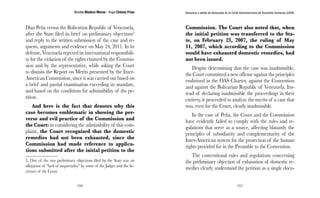 Nicolás Maduro Moros - Hugo Chávez Frías 
166 
Denuncia y salida de Venezuela de la Corte Interamericana de Derechos Humanos (CIDH) 
167 
Diaz Peña versus the Bolivarian Republic of Venezuela, 
after the State filed its brief on preliminary objections5 
and reply to the written submission of the case and re-quests, 
arguments and evidence on May 24, 2011. In its 
defense, Venezuela rejected its international responsibili-ty 
for the violation of the rights claimed by the Commis-sion 
and by the representative, while asking the Court 
to dismiss the Report on Merits presented by the Inter- 
American Commission, since it was carried out based on 
a brief and partial examination exceeding its mandate, 
and based on the conditions for admissibility of the pe-tition. 
And here is the fact that denotes why this 
case becomes emblematic in showing the per-verse 
and evil practice of the Commission and 
the Court: in considering the admissibility of this com-plaint, 
the Court recognized that the domestic 
remedies had not been exhausted, since the 
Commission had made reference to applica-tions 
submitted after the initial petition to the 
5. One of the two preliminary objections filed by the State was an 
allegation of “lack of impartiality” by some of the Judges and the Se-cretary 
of the Court. 
Commission. The Court also noted that, when 
the initial petition was transferred to the Sta-te, 
on February 23, 2007, the ruling of May 
11, 2007, which according to the Commission 
would have exhausted domestic remedies, had 
not been issued. 
Despite determining that the case was inadmissible, 
the Court committed a new offense against the principles 
enshrined in the OAS Charter, against the Convention 
and against the Bolivarian Republic of Venezuela. Ins-tead 
of declaring inadmissible the proceedings in their 
entirety, it proceeded to analyze the merits of a case that 
was, even for the Court, clearly inadmissible. 
In the case of Peña, the Court and the Commission 
have evidently failed to comply with the rules and re-gulations 
that serve as a source, affecting blatantly the 
principles of subsidiarity and complementarity of the 
Inter-American system for the protection of the human 
rights provided for in the Preamble to the Convention. 
The conventional rules and regulations concerning 
the preliminary objection of exhaustion of domestic re-medies 
clearly understand the petition as a single docu- 
 
