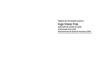 Palabras del Comandante Supremo 
Hugo Chávez Frías 
explicando las razones de salida 
de Venezuela de la Corte 
Interamericana de Derechos Humanos (CIDH) 
 