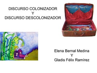 DISCURSO COLONIZADOR
Y
DISCURSO DESCOLONIZADOR
Elena Bernal Medina
Y
Gladis Félix Ramírez
 