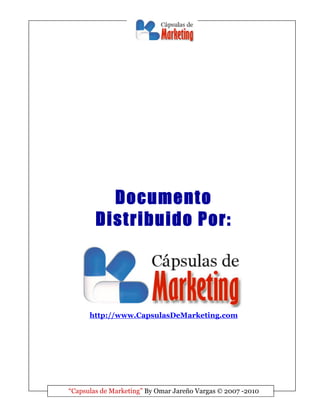 Documento
        Distribuido Por:




      http://www.CapsulasDeMarketing.com




“Capsulas de Marketing” By Omar Jareño Vargas  2007 -2010
 