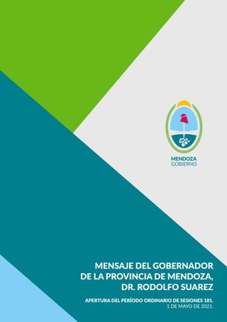 MENSAJE DEL GOBERNADOR
DE LA PROVINCIA DE MENDOZA,
DR. RODOLFO SUAREZ
APERTURA DEL PERÍODO ORDINARIO DE SESIONES 181.
1 DE MAYO DE 2021.
 
