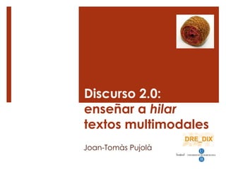 Discurso 2.0:
enseñar a hilar
textos multimodales
Joan-Tomàs Pujolà
 