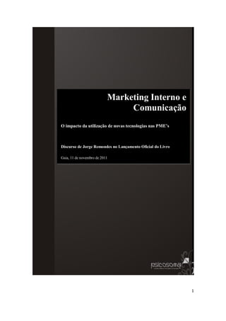 Marketing Interno e
                                Comunicação
O impacto da utilização de novas tecnologias nas PME’s



Discurso de Jorge Remondes no Lançamento Oficial do Livro

Gaia, 11 de novembro de 2011




                                                            1
 