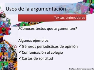 Usos de la argumentación
¿Conoces textos que argumenten?
Algunos ejemplos:
Géneros periodísticos de opinión
Comunicación al colegio
Cartas de solicitud
Textos unimodales
 