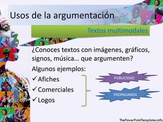 Usos de la argumentación
¿Conoces textos con imágenes, gráficos,
signos, música… que argumenten?
Algunos ejemplos:
Afiches
Comerciales
Logos
Textos multimodales
PUBLICIDAD
PROPAGANDA
 
