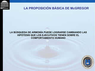 LA PROPOSICIÓN BÁSICA DE McGREGOR LA BÚSQUEDA DE ARMONÍA PUEDE LOGRARSE CAMBIANDO LAS HIPÓTESIS QUE LOS EJECUTIVOS TIENEN SOBRE EL COMPORTAMIENTO HUMANO 