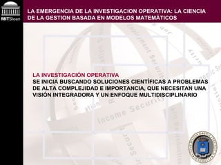 LA EMERGENCIA DE LA INVESTIGACION OPERATIVA: LA CIENCIA DE LA GESTION BASADA EN MODELOS MATEMÁTICOS   LA INVESTIGACIÓN OPERATIVA   SE INICIA BUSCANDO SOLUCIONES CIENTÍFICAS A PROBLEMAS DE ALTA COMPLEJIDAD E IMPORTANCIA, QUE NECESITAN UNA VISIÓN INTEGRADORA Y UN ENFOQUE MULTIDISCIPLINARIO 