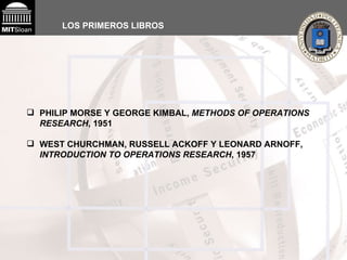 LOS PRIMEROS LIBROS   PHILIP MORSE Y GEORGE KIMBAL,  METHODS OF OPERATIONS RESEARCH , 1951 WEST CHURCHMAN, RUSSELL ACKOFF Y LEONARD ARNOFF,  INTRODUCTION TO OPERATIONS RESEARCH , 1957 