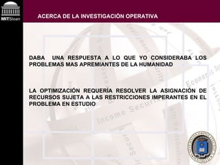 ACERCA DE LA INVESTIGACIÓN OPERATIVA DABA  UNA RESPUESTA A LO QUE YO CONSIDERABA LOS PROBLEMAS MAS APREMIANTES DE LA HUMANIDAD LA OPTIMIZACIÓN REQUERÍA RESOLVER LA ASIGNACIÓN DE RECURSOS SUJETA A LAS RESTRICCIONES IMPERANTES EN EL PROBLEMA EN ESTUDIO 