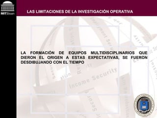 LAS LIMITACIONES DE LA INVESTIGACIÓN OPERATIVA LA FORMACIÓN DE EQUIPOS MULTIDISCIPLINARIOS QUE DIERON EL ORIGEN A ESTAS EXPECTATIVAS, SE FUERON DESDIBUJANDO CON EL TIEMPO 