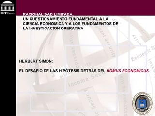 RACIONALIDAD LIMITADA: UN CUESTIONAMIENTO FUNDAMENTAL A LA CIENCIA ECONOMICA Y A LOS FUNDAMENTOS DE LA INVESTIGACION OPERATIVA HERBERT SIMON: EL DESAFÍO DE LAS HIPÓTESIS DETRÁS DEL  HOMUS ECONOMICUS 