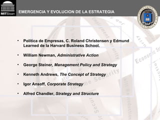 EMERGENCIA Y EVOLUCION DE LA ESTRATEGIA Política de Empresas, C. Roland Christensen y Edmund Learned de la Harvard Business School.  William Newman,  Administrative Action  George Steiner,  Management Policy and Strategy Kenneth Andrews,  The Concept of Strategy   Igor Ansoff,  Corporate Strategy Alfred Chandler,  Strategy and Structure 