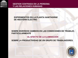 GESTION CENTRADA EN LA PERSONA Y LAS RELACIONES HUMANAS EXPERIMENTOS EN LA PLANTA HAWTHORNE DE WESTERN ELECTRIC SOBRE DIVERSOS CAMBIOS EN LAS CONDICIONES DE TRABAJO, PARTICULARMENTE  EL EFECTO DE LA ILUMINACIÓN   SOBRE LA PRODUCTIVIDAD DE UN GRUPO DE TRABAJADORES. 