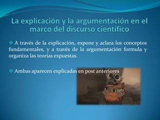 La explicación y la argumentación en el marco del discurso científico  A través de la explicación, expone y aclara los conceptos fundamentales, y a través de la argumentación formula y organiza las teorías expuestas. 
