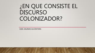 ¿EN QUE CONSISTE EL
DISCURSO
COLONIZADOR?
ELIEL SALINAS ALCÁNTARA
 