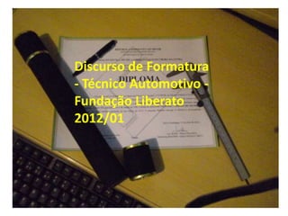 Discurso de Formatura
- Técnico Automotivo -
Fundação Liberato
2012/01
 