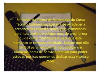 Em nome da Turma de Formandos do Curso
   Técnico Automotivo, gostaria de agradecer a
  presença das esposas, mães, pais, ...