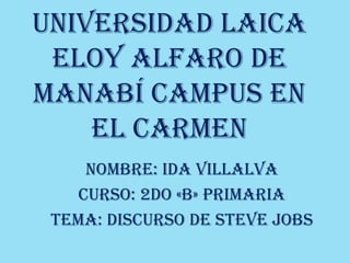 Universidad Laica
 Eloy Alfaro de
Manabí campus en
    El Carmen
     Nombre: ida villalva
    Curso: 2do «B» Primaria
 Tema: Discurso de Steve Jobs
 