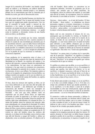 imagen de la naturaleza del hombre: una batalla campal         vida del hombre, dicen ambos, es convertirse en un
entre un cadáver y un fantasma, un cadáver dotado de           esperpento delirante, sirviendo un propósito que él no
algún tipo de malvada voluntad propia y un fantasma            conoce, por razones que no debe cuestionar. Su
dotado con el conocimiento que todo lo conocido por el         recompensa, dicen los místicos del espíritu, le será dada
hombre no existe, que sólo lo desconocido existe.              más allá de la tumba. Su recompensa, dicen los místicos
                                                               del músculo, le será dada en la tierra – a sus tataranietos.
¿Os dais cuenta de qué facultad humana esa doctrina fue
concebida para ignorar? Fue la mente del hombre la que         Egoísmo – dicen ambos – es el mal del hombre. El bien
tuvo que ser negada para poder descuartizarlo. Una vez         del hombre – dicen ambos – es abandonar sus deseos
que él concedió la razón, quedó a merced de dos                personales, negarse a sí mismo, renunciarse a sí mismo,
monstruos a los cuales no podía ni comprender ni               entregarse; el bien del hombre es negar la vida que vive.
controlar: un cuerpo movido por instintos incontrolables y     Sacrificio – gritan ambos – es la esencia de la moralidad,
un alma movida por revelaciones místicas – se quedó            la mayor virtud al alcance del hombre.
como la indolente y devastada víctima de una batalla
entre un robot y un dictáfono.                                 Quien esté en este momento al alcance de mi voz,
                                                               quienquiera que sea hombre la víctima, no hombre el
Y mientras ahora se arrastra por las ruinas, tanteando         asesino, estoy hablando en el lecho de la muerte de tu
ciegamente por una forma de vivir, vuestros maestros le        mente, al borde de esa oscuridad en la que te estás
ofrecen la ayuda de una moralidad que proclama que él          ahogando, y si aún tienes dentro de ti el poder de luchar
no encontrará solución y que no debe buscar realización        para aferrarte a esos débiles chispazos que ya fuiste
en la tierra. La existencia real, le dicen, es la que él no    alguna vez, úsalo ahora. La palabra que te ha destruido es
puede percibir, la verdadera consciencia es la facultad de     “sacrificio”. Emplea lo último de tus fuerzas en entender
percibir lo no-existente – y si él es incapaz de entenderlo,   su significado. Aún estás vivo. Tienes una oportunidad.
ésa es la prueba de que su existencia es malvada y su
consciencia impotente.                                         “Sacrificio” no quiere decir el rechazo de lo inservible,
                                                               sino de lo precioso. “Sacrificio” no significa el rechazo
Como productos de la separación entre el alma y el             del mal en beneficio del bien, sino del bien en beneficio
cuerpo del hombre, surgieron dos tipos de maestros de la       del mal. “Sacrificio” es la entrega de aquello que valoras
Moralidad de la Muerte: los místicos del espíritu y los        en beneficio de lo que no valoras.
místicos del músculo, a quienes llamáis los espiritualistas
y los materialistas, los que creen en consciencia sin          Si cambias un centavo por un dólar, no es un sacrificio; si
existencia y los que creen en existencia sin consciencia.      cambias un dólar por un centavo, sí lo es. Si consigues la
Ambos demandan la sumisión de tu mente, el uno a sus           carrera que querías, tras años de esfuerzo, no es un
revelaciones, el otro a sus reflejos. Sin importar cuánto se   sacrificio; si después renuncias a ella por el bien de un
afanen en los papeles de antagonistas irreconciliables, sus    rival, sí lo es. Si tienes una botella de leche y se la das a
códigos morales son iguales, y así lo son sus objetivos: en    tu hijo hambriento, no es un sacrificio; si se la das al hijo
materia – la esclavitud del cuerpo del hombre; en espíritu     de tu vecino y dejas al tuyo morir, sí lo es.
– la destrucción de su mente.
                                                               Si das dinero para ayudar a un amigo, no es un sacrificio;
El bien, dicen los místicos del espíritu, es Dios, un ser      si se lo das a un extraño indigno, sí lo es. Si le das a tu
cuya única definición es que está más allá del poder del       amigo una cantidad de dinero que puedas permitirte, no
hombre de concebir – una definición que invalida la            es un sacrificio; si le das dinero a costa de tu propia
consciencia del hombre y anula sus conceptos de                incomodidad, es sólo una virtud parcial, según este tipo
existencia. El bien, dicen los místicos del músculo, es la     de criterio moral; si le das dinero a costa de un desastre
Sociedad – una cosa que ellos definen como un                  para ti mismo – esa es la virtud del sacrificio al máximo.
organismo que no posee forma física, un super-ente
encarnado en nadie en particular y en todos en general         Si renuncias a todos tus deseos personales y dedicas la
excepto en ti. La mente del hombre, dicen los místicos del     vida a tus seres queridos, no alcanzas toda la virtud: aún
espíritu, debe estar subordinada a la voluntad de Dios. La     retienes un valor tuyo propio, que es tu amor. Si dedicas
mente del hombre, dicen los místicos del músculo, debe         tu vida a extraños al azar, es un acto de mayor virtud. Si
estar subordinada a la voluntad de la Sociedad. El criterio    dedicas tu vida a servir a los hombres que odias – ésa es
de valor del hombre, dicen los místicos del espíritu, es el    la mayor de las virtudes que puedes practicar.
placer de Dios, cuyos criterios están más allá del poder de
comprensión del hombre y deben ser aceptados por fe. El        Un sacrifico es la sumisión de un valor. Un sacrificio
criterio de valor del hombre, dicen los místicos del           completo es la completa sumisión de todos los valores. Si
músculo, es el placer de la Sociedad, cuyos criterios están    quieres alcanzar la virtud total, no debes buscar ninguna
más allá del derecho a juzgar del hombre y deben ser           gratitud a cambio de tu sacrificio, ni adulación, ni amor,
obedecidos como un absoluto primario. El objetivo de la        ni admiración, ni autoestima, ni siquiera el orgullo de ser

                                                                                                                         11
 