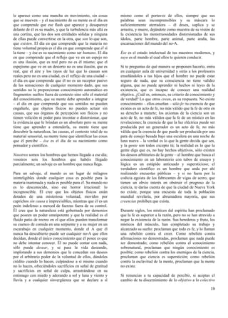 le aparece como una mancha en movimiento, sin cosas            mismo como el portavoz de ellos, siempre que sus
que se mueven – y el nacimiento de su mente es el día en       palabras sean incomprensibles y su máscara lo
que comprende que ese flash que aparece y desaparece           suficientemente aterradora – él desea, suplica y se
delante de él es su madre, y que la turbulencia más allá es    arrastra, y muere, dejándote como muestra de su visión de
una cortina, que las dos son entidades sólidas y ninguna       la existencia las monstruosidades distorsionadas de sus
de ellas puede convertirse en la otra, que son lo que son,     ídolos, parte hombre, parte animal, parte araña, las
que existen. El día en que comprende que la materia no         encarnaciones del mundo del no-A.
tiene voluntad propia es el día en que comprende que él sí
la tiene – y ése es su nacimiento como ser humano. El día      Ése es el estado intelectual de tus maestros modernos, y
en que comprende que el reflejo que ve en un espejo no         suyo es el mundo al cual ellos te quieren conducir.
es una ilusión, que es real pero no es él mismo; que el
espejismo que ve en un desierto no es una ilusión, que es      Si te preguntas de qué manera se proponen hacerlo, entra
real, que el aire y los rayos de luz que lo causan son         en cualquier aula de universidad y oirás a los profesores
reales pero no es una ciudad, es el reflejo de una ciudad –    enseñándoles a tus hijos que el hombre no puede estar
el día en que comprende que él no es un receptor pasivo        seguro de nada, que su consciencia no tiene validez
de las sensaciones de cualquier momento dado, que sus          alguna, que no puede aprender ni hechos ni leyes de la
sentidos no le proporcionan conocimiento automático en         existencia, que es incapaz de conocer una realidad
fragmentos sueltos fuera de contexto sino sólo el material     objetiva. ¿Cuál es, entonces, su criterio de conocimiento y
del conocimiento, que su mente debe aprender a integrar        de verdad? Lo que otros crean, es su respuesta. No existe
– el día en que comprende que sus sentidos no pueden           conocimiento – ellos enseñan – sólo fe: tu creencia de que
engañarle, que objetos físicos no pueden actuar sin            existes es un acto de fe, no más válido que la fe de otro en
causas, que sus órganos de percepción son físicos y no         su derecho a matarte; los axiomas de la ciencia son un
tienen volición ni poder para inventar o distorsionar, que     acto de fe, no más válidos que la fe de un místico en las
la evidencia que le brindan es un absoluto pero su mente       revelaciones; la creencia de que la luz eléctrica puede ser
tiene que aprender a entenderla, su mente tiene que            producida por un generador es un acto de fe, no más
descubrir la naturaleza, las causas, el contexto total de su   válida que la creencia de que puede ser producida por una
material sensorial, su mente tiene que identificar las cosas   pata de conejo besada bajo una escalera en una noche de
que él percibe – ése es el día de su nacimiento como           luna nueva – la verdad es lo que la gente decida que sea,
pensador y científico.                                         y la gente son todos excepto tú; la realidad es lo que la
                                                               gente diga que es, no hay hechos objetivos, sólo existen
Nosotros somos los hombres que hemos llegado a ese día;        los deseos arbitrarios de la gente – el hombre que busca el
vosotros sois los hombres que habéis llegado                   conocimiento en un laboratorio con tubos de ensayo y
parcialmente; un salvaje es un hombre que nunca llega.         lógica es un estúpido anticuado y supersticioso; el
                                                               verdadero científico es un hombre que anda por ahí
Para un salvaje, el mundo es un lugar de milagros              realizando encuestas públicas – y si no fuera por la
ininteligibles donde cualquier cosa es posible para la         codicia egoísta de los fabricantes de vigas de acero, que
materia inanimada y nada es posible para él. Su mundo no       tienen un obvio interés en obstruir el progreso de la
es lo desconocido, sino ese horror irracional: lo              ciencia, te darías cuenta de que la ciudad de Nueva York
incognoscible. Él cree que los objetos físicos están           no existe, porque una encuesta de toda la población
dotados de una misteriosa voluntad, movidos por                mundial revelaría, por abrumadora mayoría, que sus
caprichos sin causa e imprevisibles, mientras que él es un     creencias prohíben que exista.
peón indefenso a merced de fuerzas fuera de su control.
Él cree que la naturaleza está gobernada por demonios          Durante siglos, los místicos del espíritu han proclamado
que poseen un poder omnipotente y que la realidad es el        que la fe es superior a la razón, pero no se han atrevido a
fluido patio de recreo en el que ellos pueden transformar      negar la existencia de la razón. Sus herederos y fruto, los
su cuenco de comida en una serpiente y a su mujer en un        místicos del músculo, han completado su trabajo y
escarabajo en cualquier momento, donde el A que él             alcanzado su sueño: proclaman que todo es fe, y lo llaman
nunca ha descubierto puede ser cualquier no-A que ellos        una rebelión contra el creer. Como rebelión contra
decidan, donde el único conocimiento que él posee es que       afirmaciones no demostradas, proclaman que nada puede
no debe intentar conocer. Él no puede contar con nada,         ser demostrado; como rebelión contra el conocimiento
sólo puede desear, y se pasa la vida deseando,                 sobrenatural, proclaman que ningún conocimiento es
implorando a sus demonios que le concedan sus deseos           posible; como rebelión contra los enemigos de la ciencia,
por el arbitrario poder de la voluntad de ellos, dándoles      proclaman que ciencia es superstición; como rebelión
crédito cuando lo hacen, culpándose a sí mismo cuando          contra la esclavitud de la mente, proclaman que la mente
no lo hacen, ofreciéndoles sacrificios en señal de gratitud    no existe.
y sacrificios en señal de culpa, arrastrándose en su
estómago con miedo y adorando a sol y luna y viento y          Si renuncias a tu capacidad de percibir, si aceptas el
lluvia y a cualquier sinvergüenza que se declare a sí          cambio de tu discernimiento de lo objetivo a lo colectivo

                                                                                                                        19
 