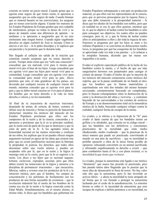 consiste en emitir un juicio moral. Cuando gritan que es       Estados Populares sobrepasarán a este país en producción
egoísta estar seguro de que tienes razón, te apresuras a       material, ya que ellos son los representantes de la ciencia,
asegurarles que no estás seguro de nada. Cuando braman         pero que es perverso preocuparse por la riqueza física y
que es inmoral basarte en tus convicciones, les aseguras       que uno debe renunciar a la prosperidad material – le
que no tienes convicción alguna. Cuando los matones de         dices que los ideales de los bandidos son nobles, pero que
los Estados Populares de Europa gruñen que eres culpable       en realidad no es eso lo que ellos quieren, mientras que
de intolerancia, porque no tratas tu deseo de vivir y su       tú, sí; que tu objetivo al luchar contra los bandidos es sólo
deseo de matarte como una diferencia de opinión – te           para conseguir sus objetivos, los cuales ellos no pueden
amilanas y te apresuras a asegurarles que tú no eres           conseguir, pero tú, sí; y que la forma de luchar contra
intolerante ante ningún horror. Cuando algún vagabundo         ellos es anticipándose a ellos y dar toda la riqueza de uno.
descalzo en algún cuchitril de Asia te increpa: Cómo te        Entonces te preguntas por qué tus hijos se unen a los
atreves a ser rico – tú le pides disculpas y le suplicas que   rufianes Populares o se convierten en delincuentes medio
sea paciente y le prometes que lo donarás todo.                locos, te preguntas por qué las conquistas de los bandidos
                                                               se aproximan cada vez más a tus puertas – y lo achacas a
Has llegado al callejón sin salida de la traición que          la estupidez humana, diciendo que las masas son
cometiste cuando aceptaste que no tenías derecho a             impasibles a la razón.
existir. Tiempo atrás creías que era “sólo una concesión”:
concediste que era malvado vivir para ti mismo pero            Evades el explícito espectáculo público de la lucha de los
moral vivir por el bien de tus hijos. Luego concediste que     bandidos contra la mente, y el hecho de que sus más
era egoísta vivir para tus hijos pero moral vivir para tu      sanguinarios horrores son perpetrados para castigar el
comunidad. Luego concediste que era egoísta vivir para         crimen de pensar. Evades el hecho de que la mayoría de
tu comunidad pero moral vivir para tu país. Ahora              los místicos del músculo comenzaron como místicos del
permites que éste, el más grandioso de los países, sea         espíritu, que se la pasan cambiando de un bando al otro;
devorado por cualquier escoria de cualquier rincón del         que los hombres que tú llamas materialistas y
mundo, mientras concedes que es egoísta vivir para tu          espiritualistas son sólo dos mitades del mismo humano
país y que tu deber moral consiste en vivir para el planeta.   seccionado, constantemente buscando ser completadas,
Un hombre que no tiene derecho a la vida no tiene              pero lo buscan columpiándose entre la destrucción de la
derecho a valores y no los mantendrá.                          carne y la destrucción del alma y viceversa – y continúan
                                                               huyendo de tus universidades a los corrales de esclavos
Al final de tu trayectoria de sucesivas traiciones,            de Europa y a un desmoronamiento total en la inmundicia
despojado de armas, de certeza, de honor, cometes el           mística de la India, buscando cualquier refugio contra la
último acto de traición y firmas tu petición de bancarrota     realidad, cualquier forma de escapar de la mente.
intelectual: mientras los místicos del músculo de los
Estados Populares proclaman que ellos son los                  Lo evades, y te aferras a tu hipocresía de la “fe” para
campeones de la razón y de la ciencia, concuerdas y te         evadir el darte cuenta de que los bandidos tienen un
apresuras a proclamar que la fe es tu principio cardinal,      grillete a tu alrededor, que consiste en tu código moral –
que la razón está de parte de los que te destruyen y que tú    que los bandidos son los definitivos y consistentes
estás de parte de la fe. A los agotados restos de              practicantes de la moralidad que estás medio
honestidad racional en las mentes retorcidas y confusas        obedeciendo, medio evadiendo – que la practican de la
de tus niños, les explicas que tú no puedes ofrecer ningún     única manera que puede ser practicada: convirtiendo al
argumento racional en apoyo de las ideas que crearon este      mundo en una pira de sacrificios – que tu moralidad te
país; que no existe justificación racional para la libertad,   prohíbe oponerte a ellos de la única forma posible de
la propiedad, la justicia, los derechos, que todos ellos       oponerse: rehusando convertirte en un animal sacrificado
descansan sobre una visión mística y pueden ser                y afirmando orgullosamente tu derecho a existir – que
aceptados sólo por fe, que en la razón y la lógica el          para combatirlos hasta el fin y con plena rectitud, es tu
enemigo está en lo cierto, pero que la fe es superior a la     moralidad la que tienes que rechazar.
razón. Les dices a tus hijos que es racional saquear,
torturar, esclavizar, expropiar, asesinar, pero que ellos      Lo evades, porque tu autoestima está ligada a ese místico
deben resistir las tentaciones de la lógica y atenerse a la    “desinterés” que nunca has poseído ni practicado, pero
disciplina de permanecer irracionales – que rascacielos,       has pasado tantos años fingiendo que lo poseías que la
fábricas, radios y aviones eran los productos de la fe y la    mera idea de denunciarlo te llena de terror. No hay valor
intuición mística, pero que el hambre, los campos de           más alto que la autoestima, pero lo has invertido en
concentración y los pelotones de fusilamiento son los          activos falsos – y ahora tu moralidad te tiene atrapado de
productos de una forma razonable de existencia – que la        tal forma que te ves forzado a proteger tu autoestima
revolución industrial fue el motín de los hombres de fe        luchando por el credo de la autodestrucción. La siniestra
contra esa era de la razón y la lógica conocida como la        broma es sobre ti: la necesidad de autoestima que eres
Edad Media. Simultáneamente, en el mismo aliento, al           incapaz de explicar o definir pertenece a mi moralidad, no
mismo niño, le dices que los bandidos que gobiernan los

                                                                                                                         27
 