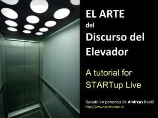 EL ARTE
del
Discurso del
Elevador
A tutorial for
STARTup Live
Basado en ponencia de Andreas RoeKl
hKp://www.starteurope.at
 