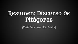 Resumen: Discurso de
Pitágoras
(Metaformosis, XV. Ovidio)
 