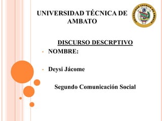 UNIVERSIDAD TÉCNICA DE
AMBATO
DISCURSO DESCRPTIVO
• NOMBRE:
• Deysi Jácome
Segundo Comunicación Social
 