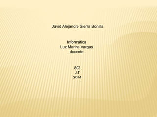 David Alejandro Sierra Bonilla
802
J.T
2014
Informática
Luz Marina Vargas
docente
 