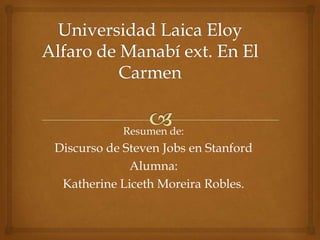 Universidad Laica Eloy Alfaro de Manabí ext. En El Carmen Resumen de: Discurso de Steven Jobs en Stanford Alumna: Katherine Liceth Moreira Robles. 