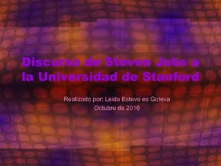 Discurso de Steven Jobs a
la Universidad de Stanford
Realizado por: Leida Esteva es Goteva
Octubre de 2016
 