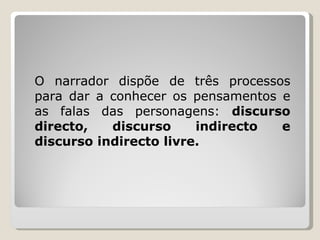 O narrador dispõe de três processos para dar a conhecer os pensamentos e as falas das personagens:  discurso directo, discurso indirecto e discurso indirecto livre. 