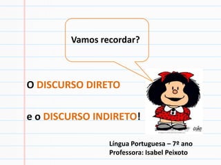 Vamos recordar?



O DISCURSO DIRETO

e o DISCURSO INDIRETO!

                Língua Portuguesa – 7º ano
                Professora: Isabel Peixoto
 