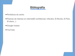 Bibliografía
➥Periódicos do centro
➥Páxinas de interese en internet(El confidencial, infoLibre, El Mundo, El País,
El diario...)
➥Google imaxes
➥YouTube
 