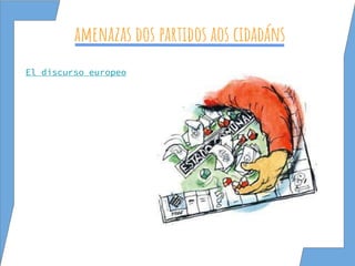amenazas dos partidos aos cidadáns
El discurso europeo
 