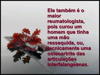 Ele também é o maior reumatologista, pois curou um homem que tinha uma mão ressequida, ou, tecnicamente uma osteoartrite das articulações interfalangeanas. 