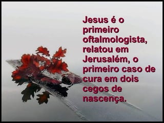 Jesus é o primeiro oftalmologista, relatou em Jerusalém, o primeiro caso de cura em dois cegos de nascença. 