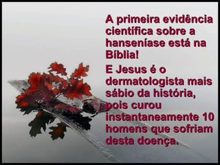 A primeira evidência científica sobre a hanseníase está na Bíblia!  E Jesus é o dermatologista mais sábio da história, pois curou instantaneamente 10 homens que sofriam desta doença. 
