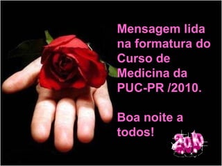 Mensagem lida na formatura do Curso de Medicina da  PUC-PR /2010. Boa noite a todos! 