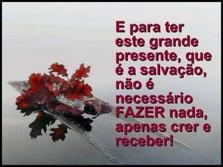 E para ter este grande presente, que é a salvação, não é necessário FAZER nada, apenas crer e receber! 